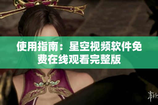 使用指南：星空视频软件免费在线观看完整版