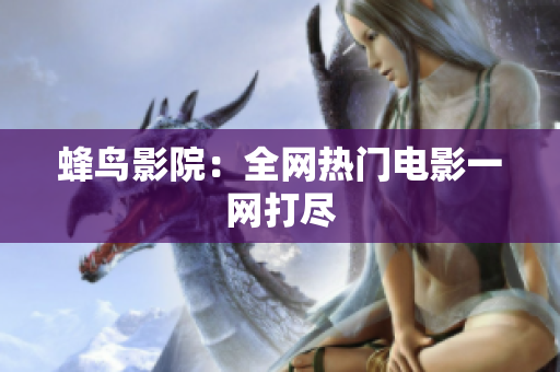 蜂鸟影院：全网热门电影一网打尽