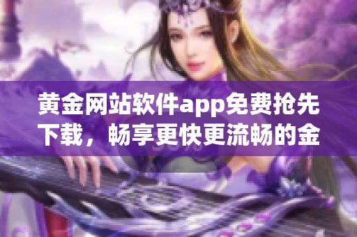 黄金网站软件app免费抢先下载，畅享更快更流畅的金融服务体验！