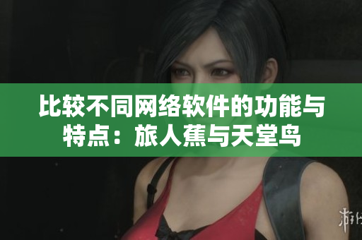 比较不同网络软件的功能与特点：旅人蕉与天堂鸟