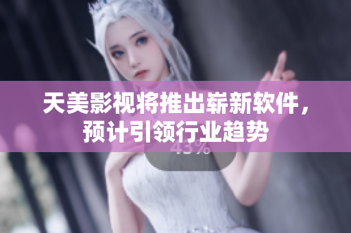 天美影视将推出崭新软件，预计引领行业趋势