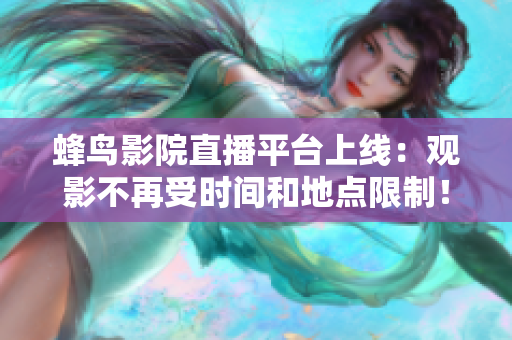 蜂鸟影院直播平台上线：观影不再受时间和地点限制！