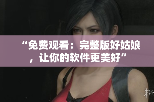 “免费观看：完整版好姑娘，让你的软件更美好”