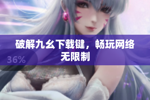 破解九幺下载键，畅玩网络无限制