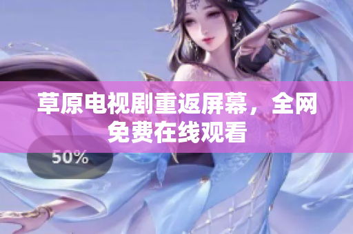 草原电视剧重返屏幕，全网免费在线观看