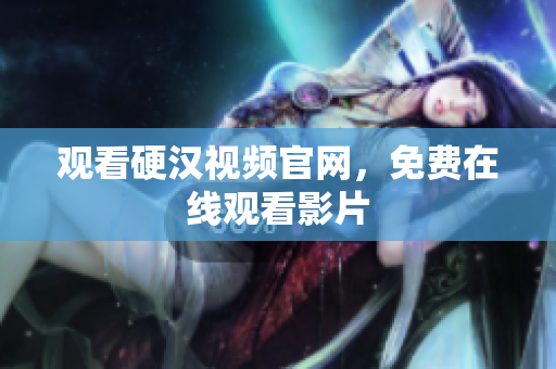 观看硬汉视频官网，免费在线观看影片