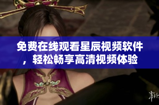 免费在线观看星辰视频软件，轻松畅享高清视频体验