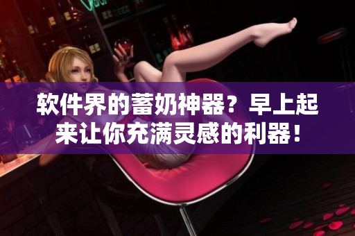 软件界的蓄奶神器？早上起来让你充满灵感的利器！