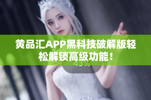 黄品汇APP黑科技破解版轻松解锁高级功能！