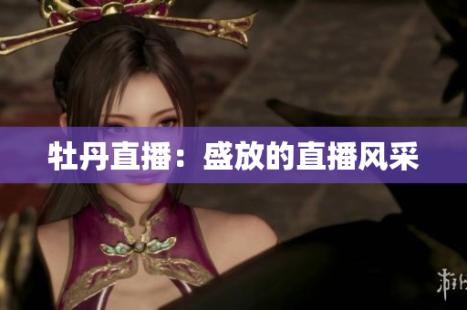 牡丹直播：盛放的直播风采