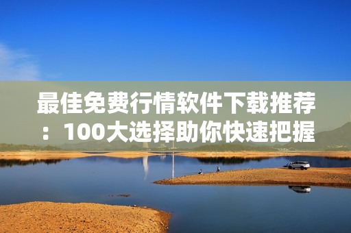 最佳免费行情软件下载推荐：100大选择助你快速把握市场动态