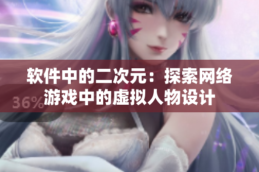 软件中的二次元：探索网络游戏中的虚拟人物设计