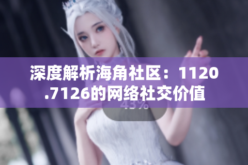 深度解析海角社区：1120.7126的网络社交价值