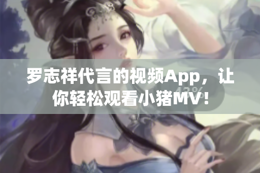罗志祥代言的视频App，让你轻松观看小猪MV！