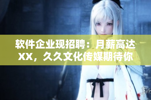 软件企业现招聘：月薪高达XX，久久文化传媒期待你的加入！