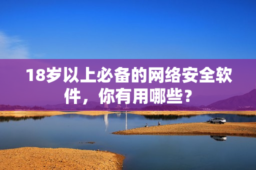 18岁以上必备的网络安全软件，你有用哪些？