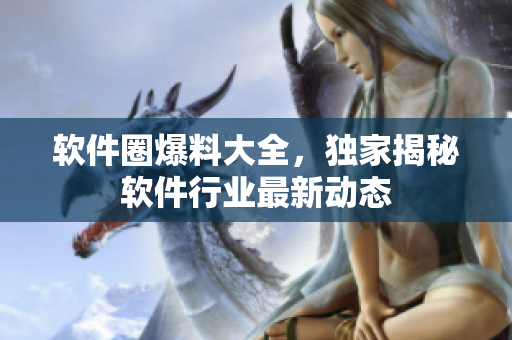 软件圈爆料大全，独家揭秘软件行业最新动态