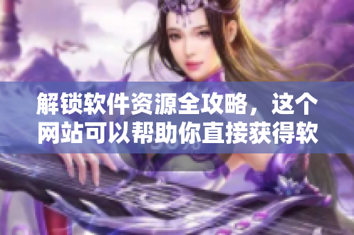 解锁软件资源全攻略，这个网站可以帮助你直接获得软件资源