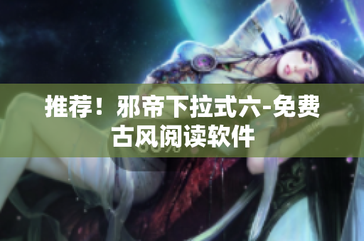 推荐！邪帝下拉式六-免费古风阅读软件