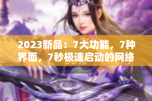 2023新品：7大功能，7种界面，7秒极速启动的网络软件