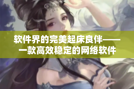 软件界的完美起床良伴——一款高效稳定的网络软件