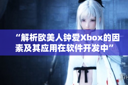 “解析欧美人钟爱Xbox的因素及其应用在软件开发中”