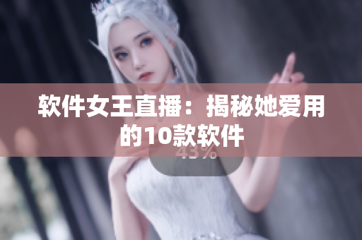 软件女王直播：揭秘她爱用的10款软件