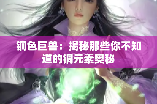 铜色巨兽：揭秘那些你不知道的铜元素奥秘