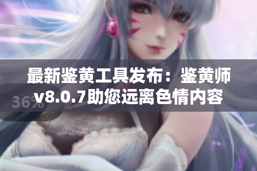 最新鉴黄工具发布：鉴黄师v8.0.7助您远离色情内容