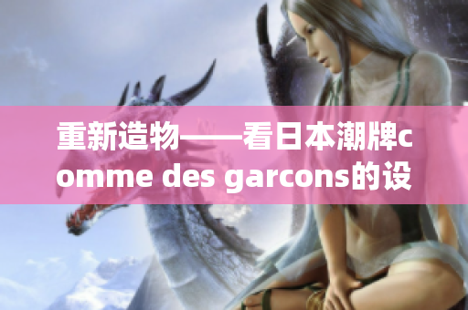 重新造物——看日本潮牌comme des garcons的设计理念