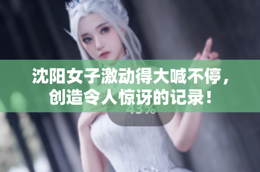 沈阳女子激动得大喊不停，创造令人惊讶的记录！