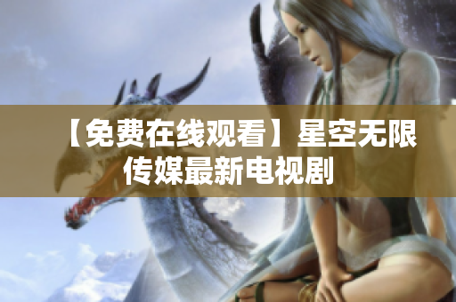 【免费在线观看】星空无限传媒最新电视剧