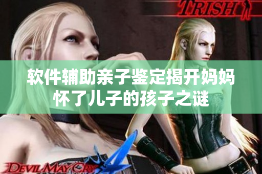 软件辅助亲子鉴定揭开妈妈怀了儿子的孩子之谜