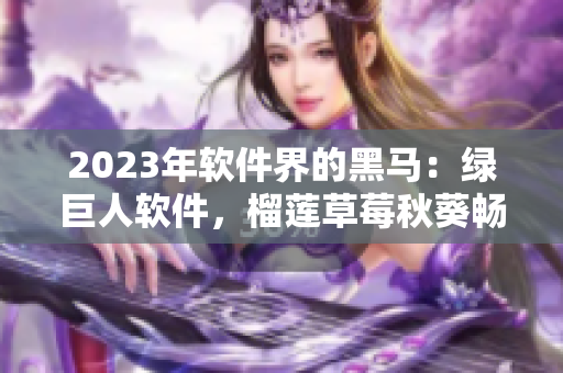 2023年软件界的黑马：绿巨人软件，榴莲草莓秋葵畅所欲言！