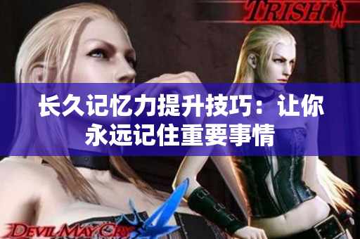 长久记忆力提升技巧：让你永远记住重要事情