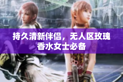 持久清新伴侣，无人区玫瑰香水女士必备