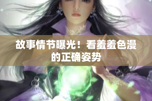 故事情节曝光！看羞羞色漫的正确姿势