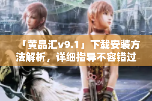 「黄品汇v9.1」下载安装方法解析，详细指导不容错过