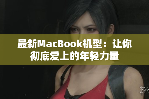 最新MacBook机型：让你彻底爱上的年轻力量