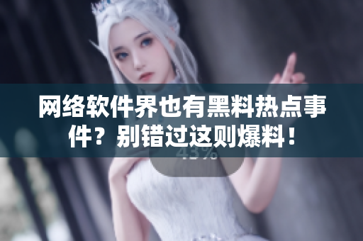 网络软件界也有黑料热点事件？别错过这则爆料！