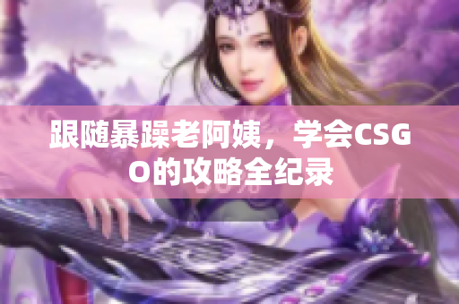 跟随暴躁老阿姨，学会CSGO的攻略全纪录