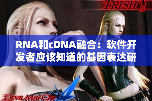 RNA和cDNA融合：软件开发者应该知道的基因表达研究技术