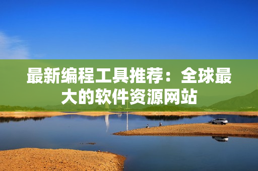 最新编程工具推荐：全球最大的软件资源网站
