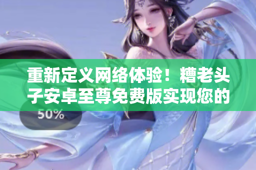 重新定义网络体验！糟老头子安卓至尊免费版实现您的梦想！