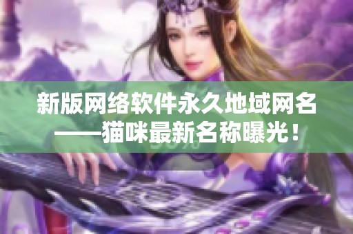 新版网络软件永久地域网名——猫咪最新名称曝光！