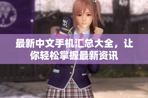 最新中文手机汇总大全，让你轻松掌握最新资讯