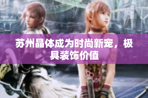 苏州晶体成为时尚新宠，极具装饰价值