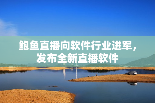 鲍鱼直播向软件行业进军，发布全新直播软件