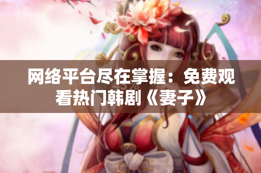 网络平台尽在掌握：免费观看热门韩剧《妻子》