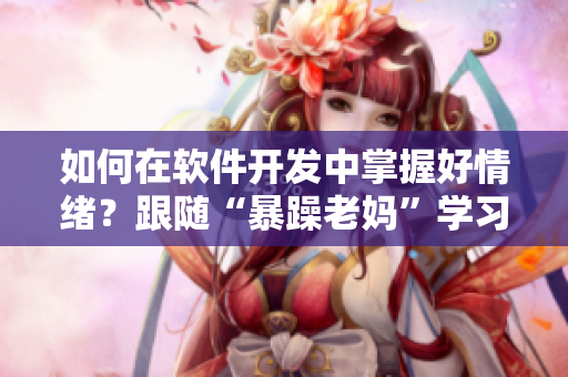 如何在软件开发中掌握好情绪？跟随“暴躁老妈”学习情绪管理技巧